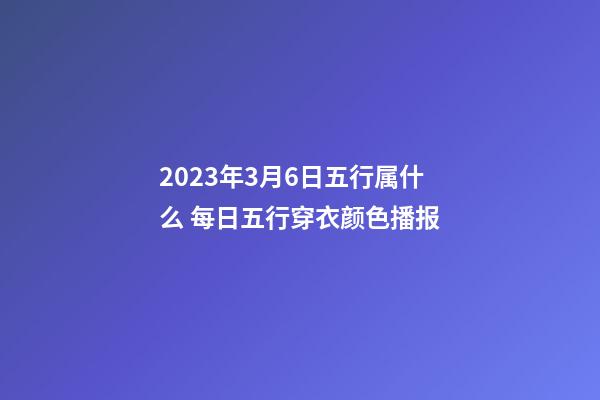2023年3月6日五行属什么 每日五行穿衣颜色播报